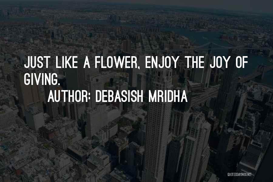 Debasish Mridha Quotes: Just Like A Flower, Enjoy The Joy Of Giving.