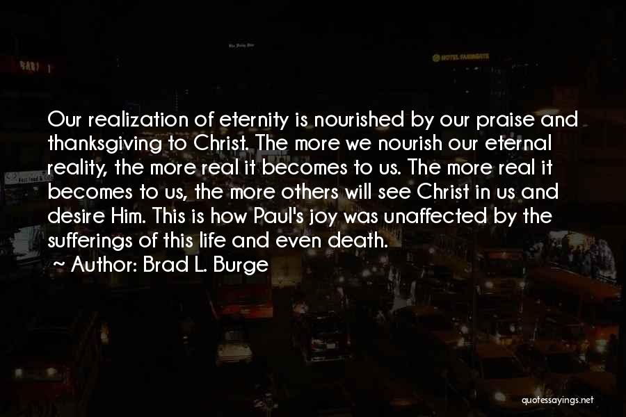 Brad L. Burge Quotes: Our Realization Of Eternity Is Nourished By Our Praise And Thanksgiving To Christ. The More We Nourish Our Eternal Reality,