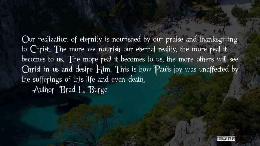 Brad L. Burge Quotes: Our Realization Of Eternity Is Nourished By Our Praise And Thanksgiving To Christ. The More We Nourish Our Eternal Reality,