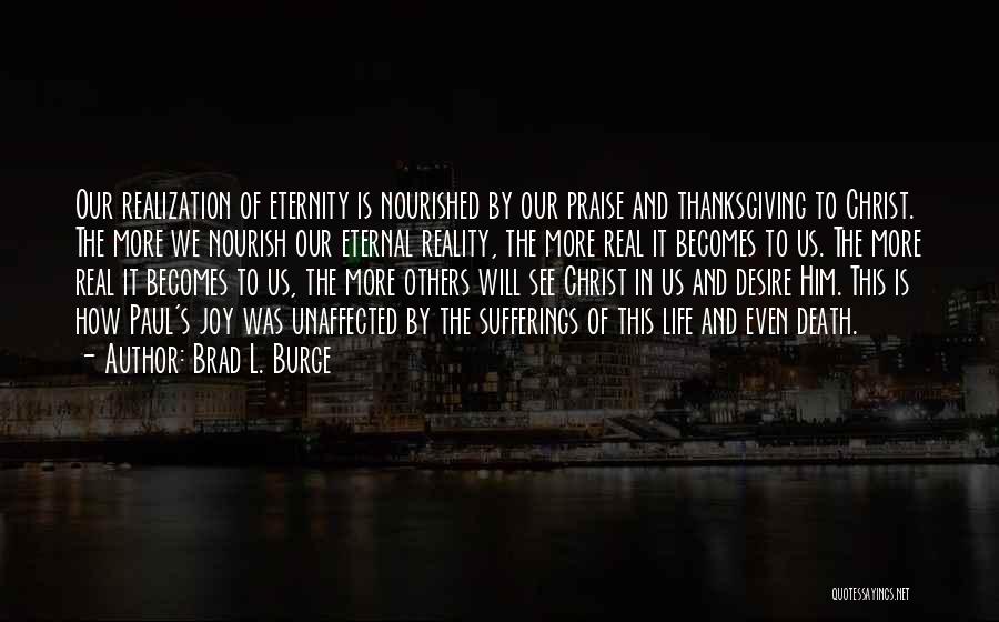 Brad L. Burge Quotes: Our Realization Of Eternity Is Nourished By Our Praise And Thanksgiving To Christ. The More We Nourish Our Eternal Reality,