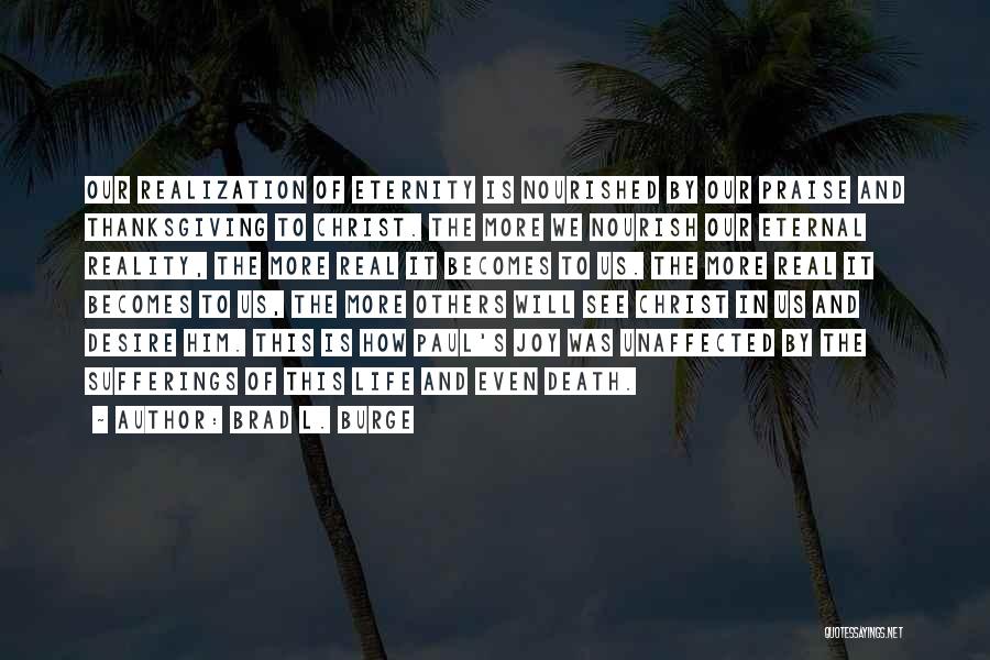 Brad L. Burge Quotes: Our Realization Of Eternity Is Nourished By Our Praise And Thanksgiving To Christ. The More We Nourish Our Eternal Reality,