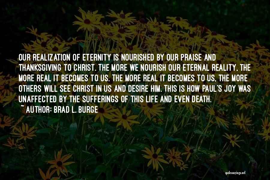 Brad L. Burge Quotes: Our Realization Of Eternity Is Nourished By Our Praise And Thanksgiving To Christ. The More We Nourish Our Eternal Reality,