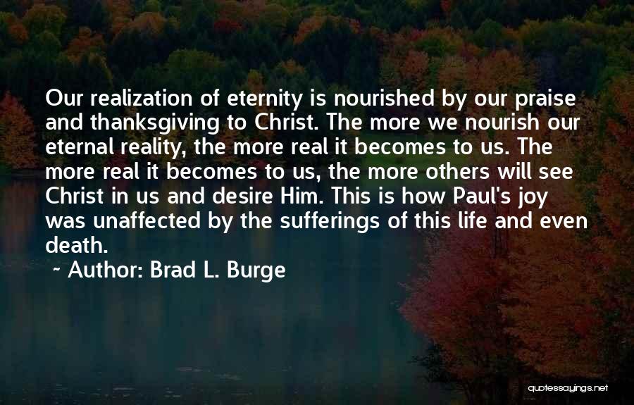 Brad L. Burge Quotes: Our Realization Of Eternity Is Nourished By Our Praise And Thanksgiving To Christ. The More We Nourish Our Eternal Reality,