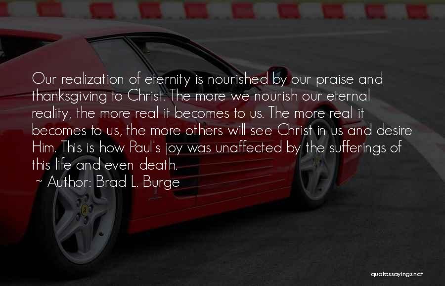 Brad L. Burge Quotes: Our Realization Of Eternity Is Nourished By Our Praise And Thanksgiving To Christ. The More We Nourish Our Eternal Reality,