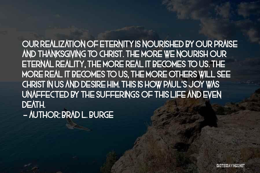 Brad L. Burge Quotes: Our Realization Of Eternity Is Nourished By Our Praise And Thanksgiving To Christ. The More We Nourish Our Eternal Reality,