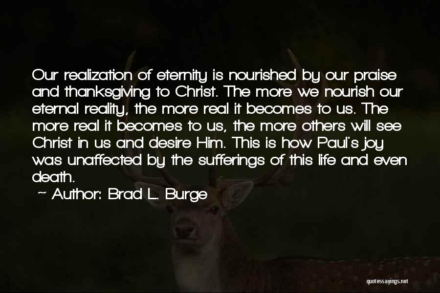 Brad L. Burge Quotes: Our Realization Of Eternity Is Nourished By Our Praise And Thanksgiving To Christ. The More We Nourish Our Eternal Reality,