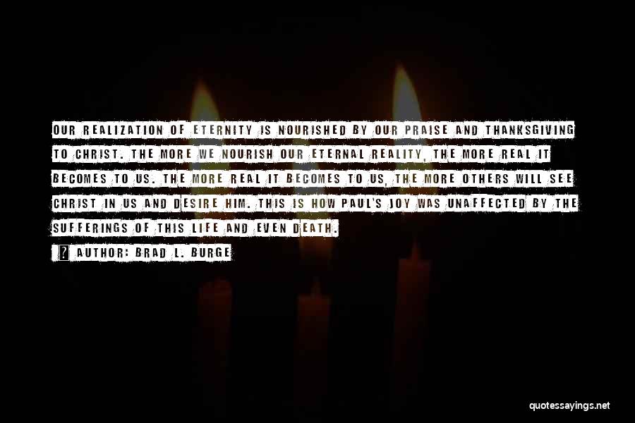 Brad L. Burge Quotes: Our Realization Of Eternity Is Nourished By Our Praise And Thanksgiving To Christ. The More We Nourish Our Eternal Reality,