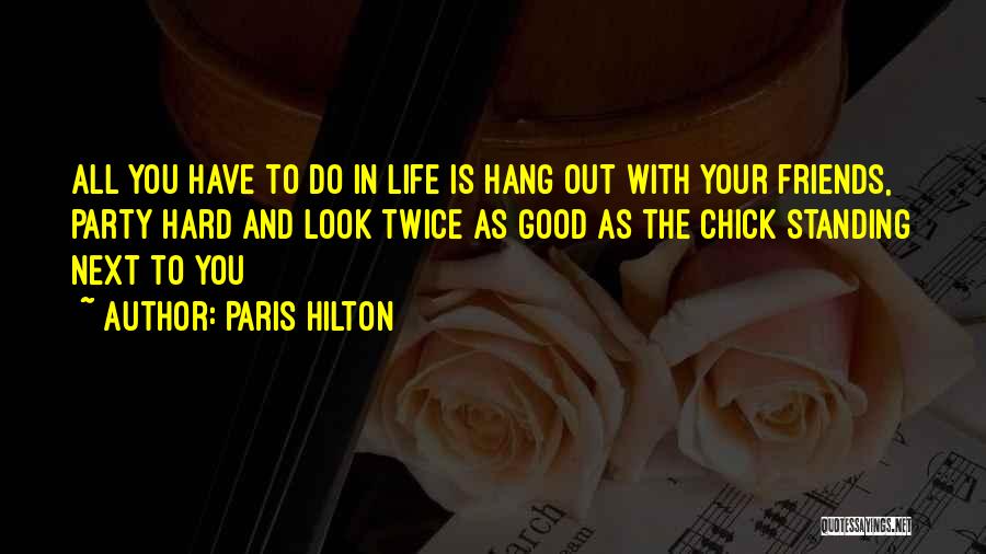 Paris Hilton Quotes: All You Have To Do In Life Is Hang Out With Your Friends, Party Hard And Look Twice As Good