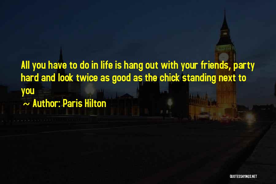 Paris Hilton Quotes: All You Have To Do In Life Is Hang Out With Your Friends, Party Hard And Look Twice As Good