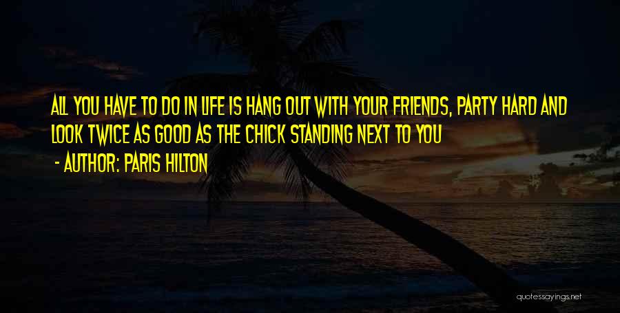 Paris Hilton Quotes: All You Have To Do In Life Is Hang Out With Your Friends, Party Hard And Look Twice As Good