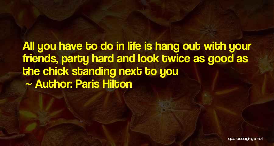 Paris Hilton Quotes: All You Have To Do In Life Is Hang Out With Your Friends, Party Hard And Look Twice As Good
