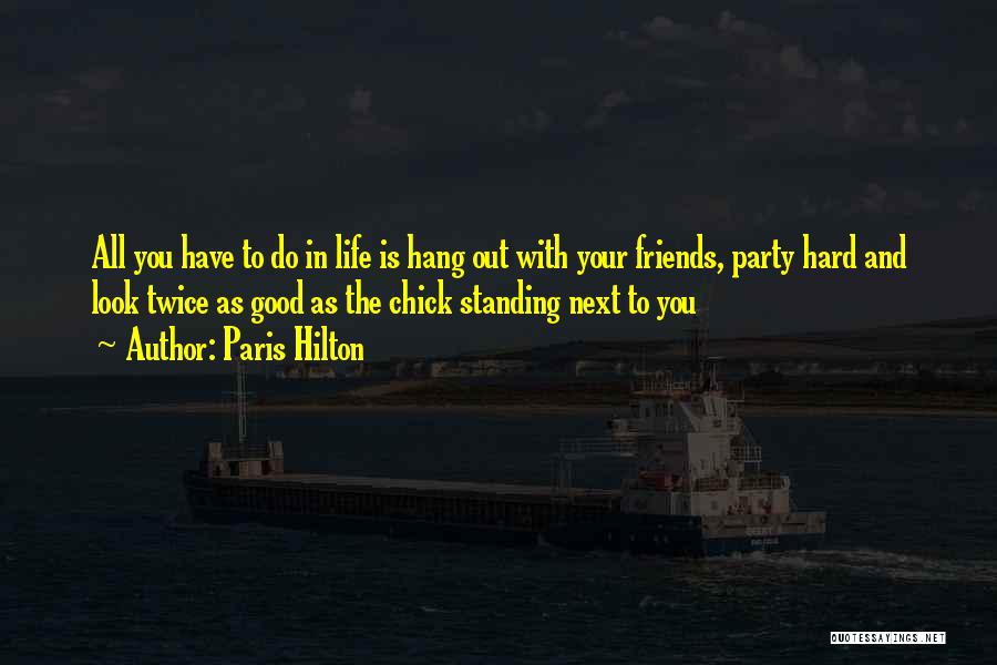 Paris Hilton Quotes: All You Have To Do In Life Is Hang Out With Your Friends, Party Hard And Look Twice As Good