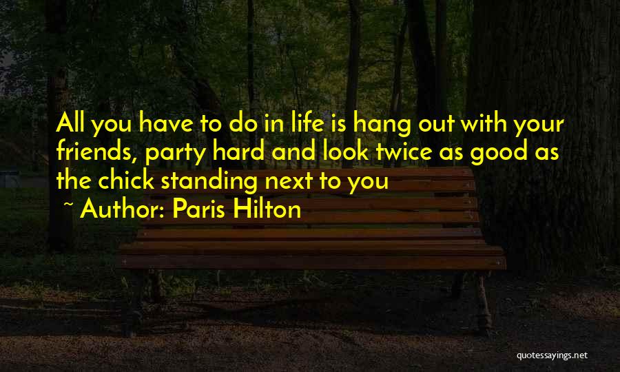 Paris Hilton Quotes: All You Have To Do In Life Is Hang Out With Your Friends, Party Hard And Look Twice As Good