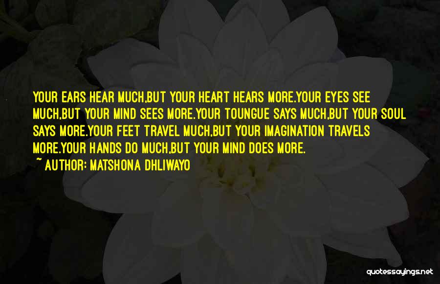 Matshona Dhliwayo Quotes: Your Ears Hear Much,but Your Heart Hears More.your Eyes See Much,but Your Mind Sees More.your Toungue Says Much,but Your Soul