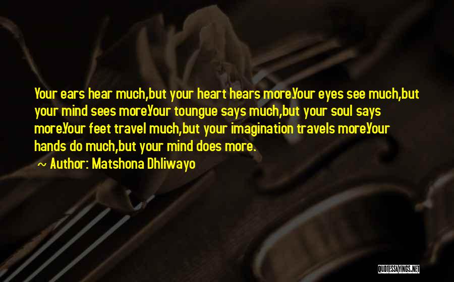 Matshona Dhliwayo Quotes: Your Ears Hear Much,but Your Heart Hears More.your Eyes See Much,but Your Mind Sees More.your Toungue Says Much,but Your Soul