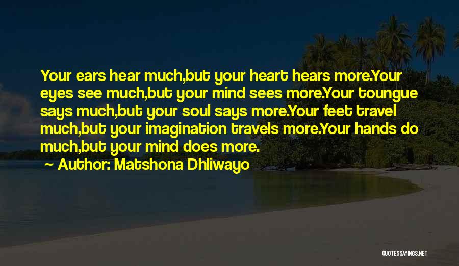 Matshona Dhliwayo Quotes: Your Ears Hear Much,but Your Heart Hears More.your Eyes See Much,but Your Mind Sees More.your Toungue Says Much,but Your Soul