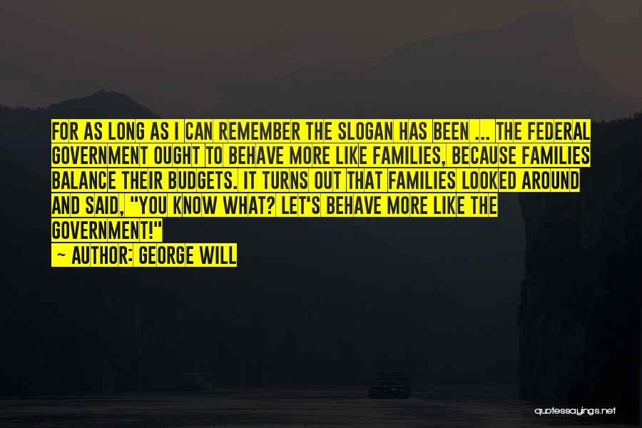 George Will Quotes: For As Long As I Can Remember The Slogan Has Been ... The Federal Government Ought To Behave More Like