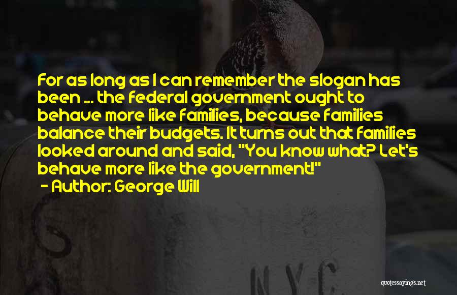 George Will Quotes: For As Long As I Can Remember The Slogan Has Been ... The Federal Government Ought To Behave More Like