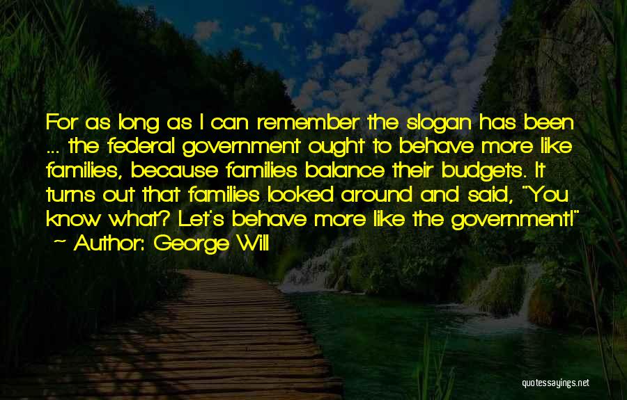 George Will Quotes: For As Long As I Can Remember The Slogan Has Been ... The Federal Government Ought To Behave More Like