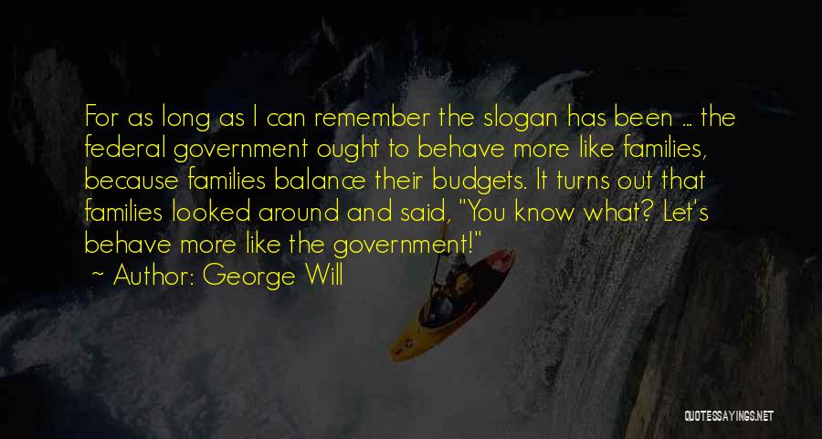 George Will Quotes: For As Long As I Can Remember The Slogan Has Been ... The Federal Government Ought To Behave More Like