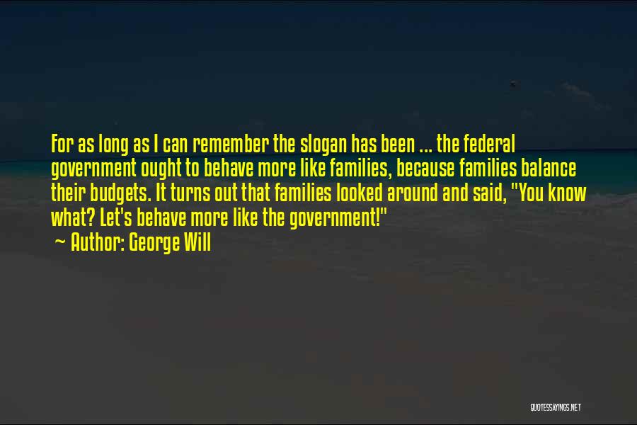 George Will Quotes: For As Long As I Can Remember The Slogan Has Been ... The Federal Government Ought To Behave More Like