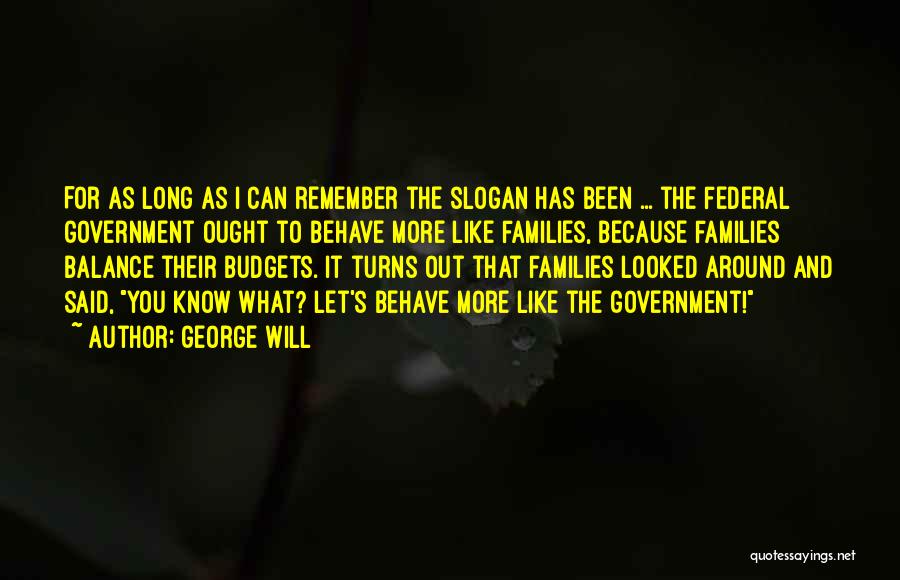 George Will Quotes: For As Long As I Can Remember The Slogan Has Been ... The Federal Government Ought To Behave More Like