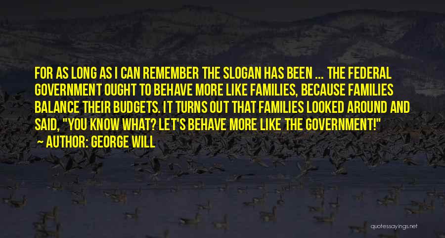 George Will Quotes: For As Long As I Can Remember The Slogan Has Been ... The Federal Government Ought To Behave More Like