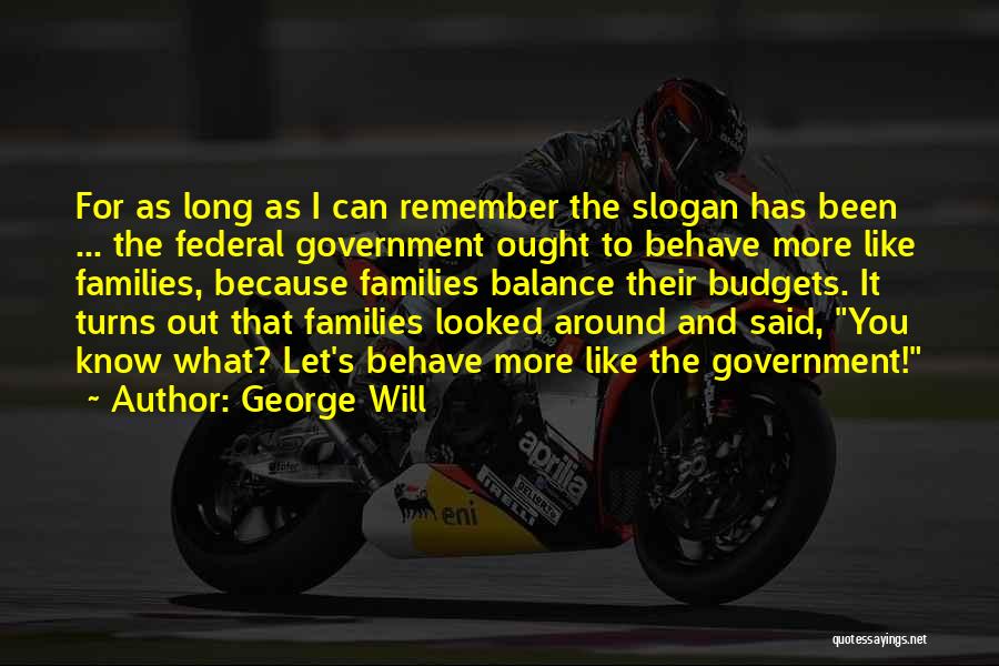 George Will Quotes: For As Long As I Can Remember The Slogan Has Been ... The Federal Government Ought To Behave More Like