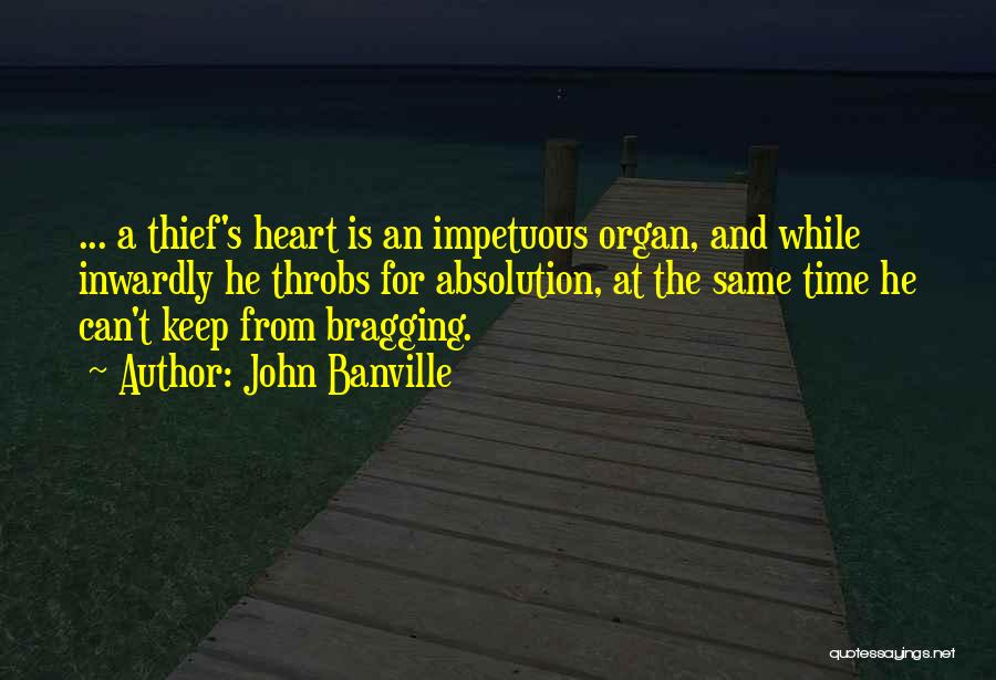 John Banville Quotes: ... A Thief's Heart Is An Impetuous Organ, And While Inwardly He Throbs For Absolution, At The Same Time He