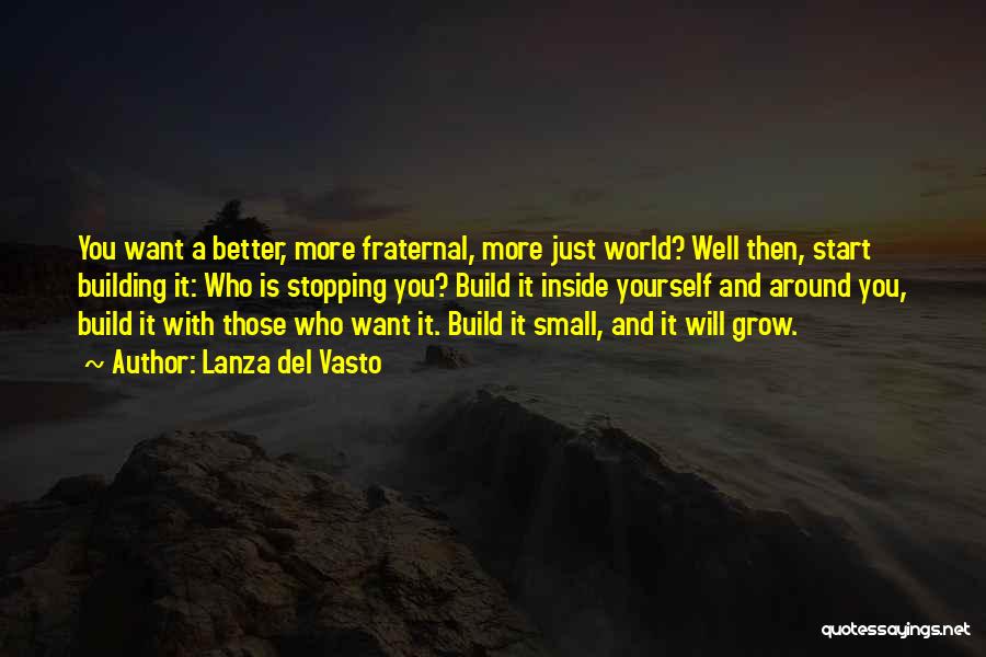 Lanza Del Vasto Quotes: You Want A Better, More Fraternal, More Just World? Well Then, Start Building It: Who Is Stopping You? Build It