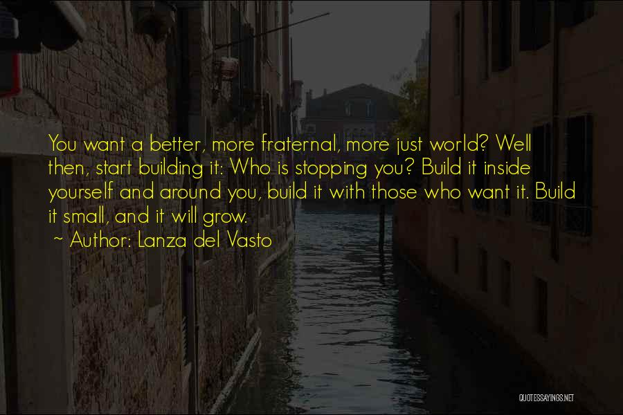 Lanza Del Vasto Quotes: You Want A Better, More Fraternal, More Just World? Well Then, Start Building It: Who Is Stopping You? Build It