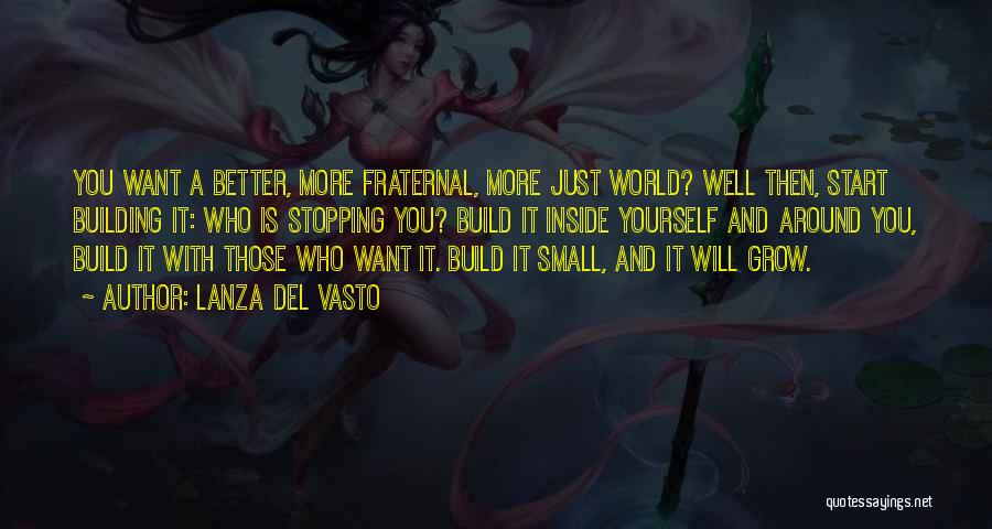 Lanza Del Vasto Quotes: You Want A Better, More Fraternal, More Just World? Well Then, Start Building It: Who Is Stopping You? Build It