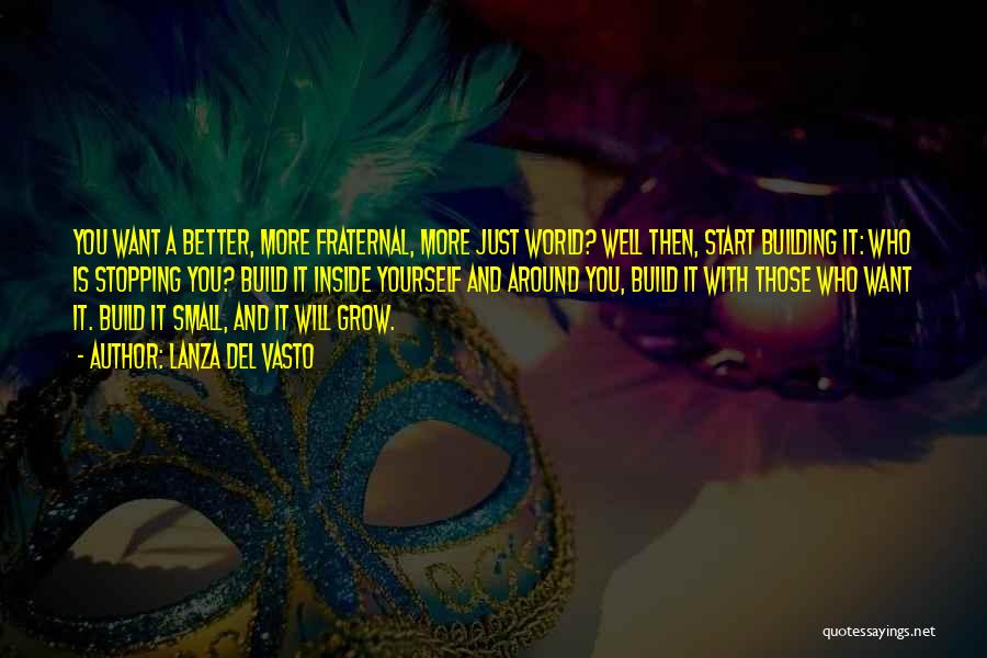 Lanza Del Vasto Quotes: You Want A Better, More Fraternal, More Just World? Well Then, Start Building It: Who Is Stopping You? Build It