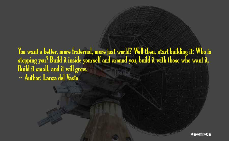 Lanza Del Vasto Quotes: You Want A Better, More Fraternal, More Just World? Well Then, Start Building It: Who Is Stopping You? Build It