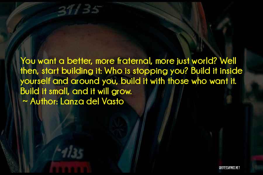 Lanza Del Vasto Quotes: You Want A Better, More Fraternal, More Just World? Well Then, Start Building It: Who Is Stopping You? Build It