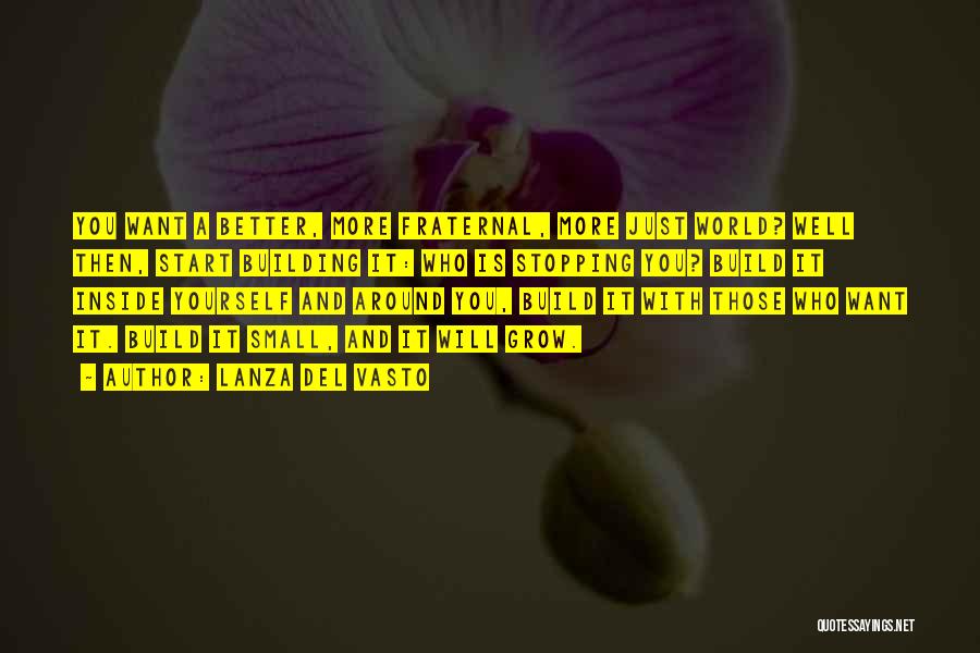 Lanza Del Vasto Quotes: You Want A Better, More Fraternal, More Just World? Well Then, Start Building It: Who Is Stopping You? Build It