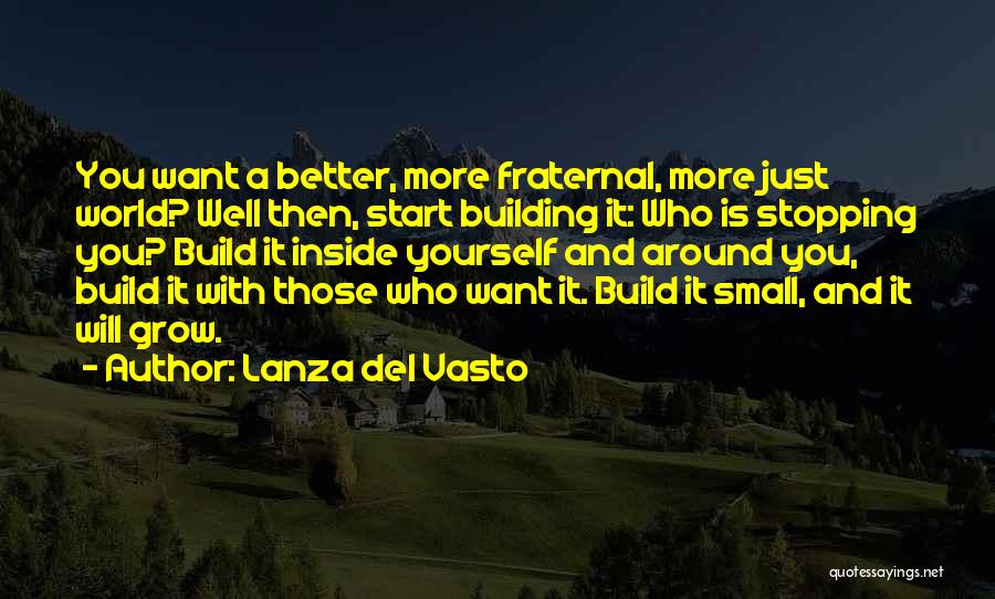 Lanza Del Vasto Quotes: You Want A Better, More Fraternal, More Just World? Well Then, Start Building It: Who Is Stopping You? Build It