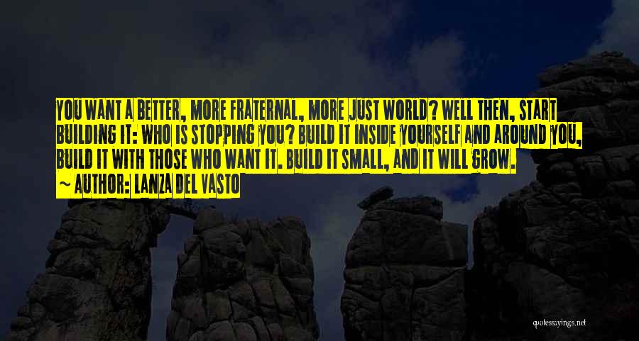 Lanza Del Vasto Quotes: You Want A Better, More Fraternal, More Just World? Well Then, Start Building It: Who Is Stopping You? Build It