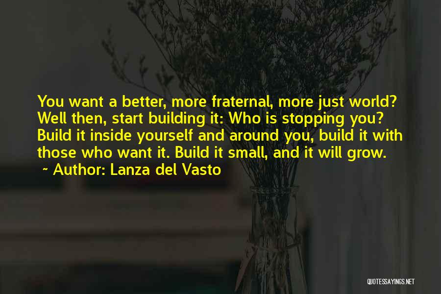 Lanza Del Vasto Quotes: You Want A Better, More Fraternal, More Just World? Well Then, Start Building It: Who Is Stopping You? Build It