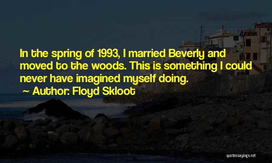 Floyd Skloot Quotes: In The Spring Of 1993, I Married Beverly And Moved To The Woods. This Is Something I Could Never Have