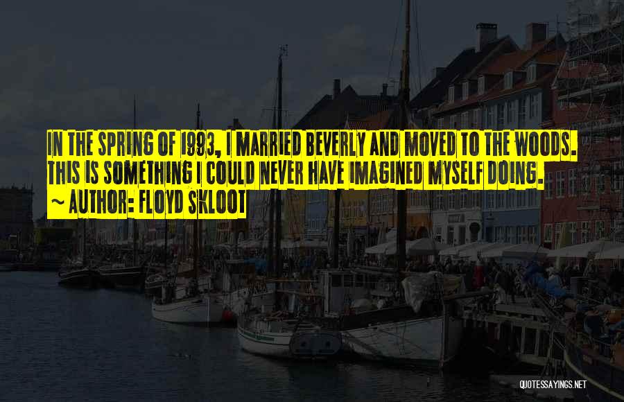 Floyd Skloot Quotes: In The Spring Of 1993, I Married Beverly And Moved To The Woods. This Is Something I Could Never Have