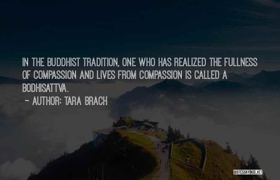 Tara Brach Quotes: In The Buddhist Tradition, One Who Has Realized The Fullness Of Compassion And Lives From Compassion Is Called A Bodhisattva.