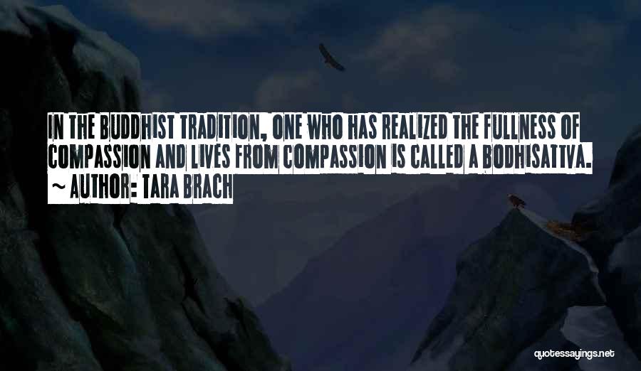 Tara Brach Quotes: In The Buddhist Tradition, One Who Has Realized The Fullness Of Compassion And Lives From Compassion Is Called A Bodhisattva.