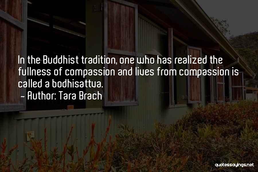 Tara Brach Quotes: In The Buddhist Tradition, One Who Has Realized The Fullness Of Compassion And Lives From Compassion Is Called A Bodhisattva.