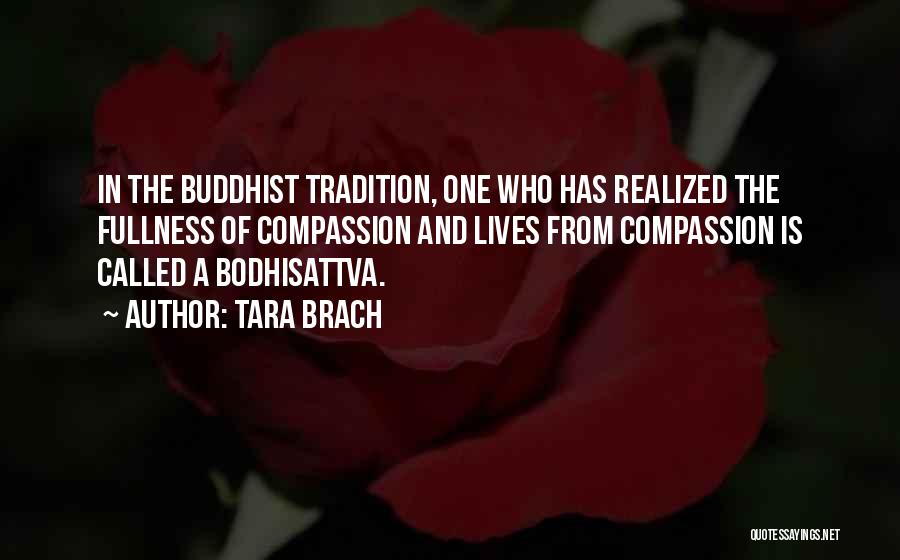 Tara Brach Quotes: In The Buddhist Tradition, One Who Has Realized The Fullness Of Compassion And Lives From Compassion Is Called A Bodhisattva.