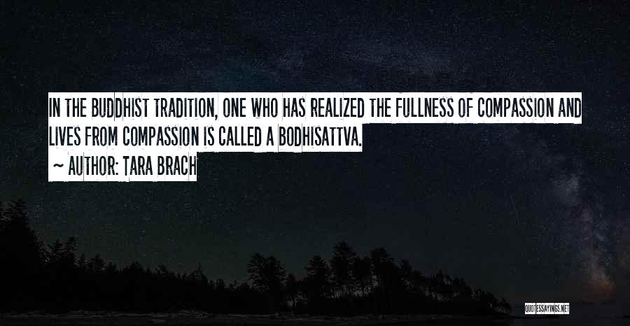 Tara Brach Quotes: In The Buddhist Tradition, One Who Has Realized The Fullness Of Compassion And Lives From Compassion Is Called A Bodhisattva.