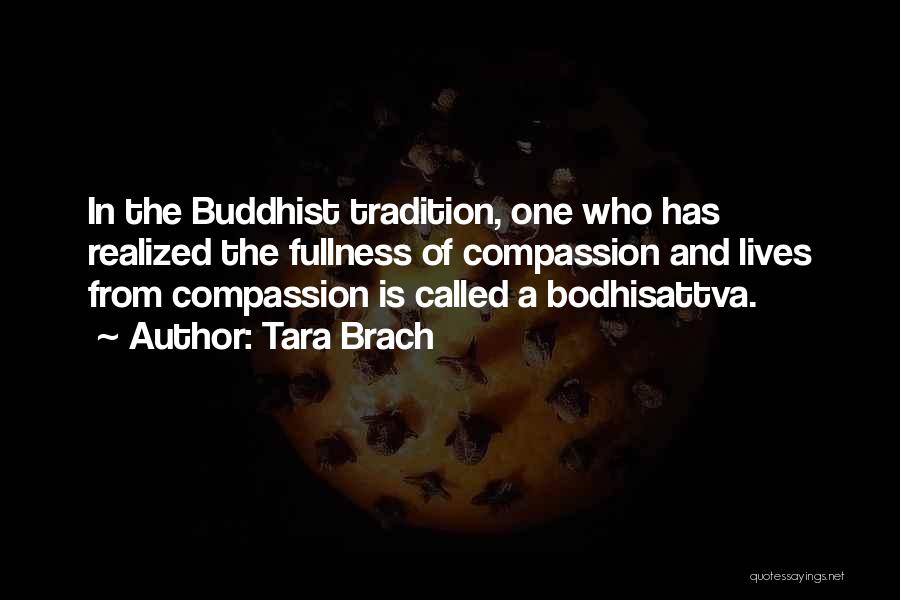 Tara Brach Quotes: In The Buddhist Tradition, One Who Has Realized The Fullness Of Compassion And Lives From Compassion Is Called A Bodhisattva.