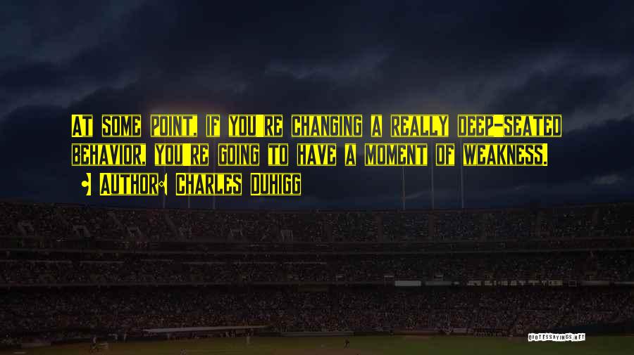 Charles Duhigg Quotes: At Some Point, If You're Changing A Really Deep-seated Behavior, You're Going To Have A Moment Of Weakness.