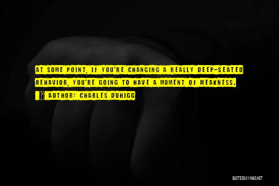 Charles Duhigg Quotes: At Some Point, If You're Changing A Really Deep-seated Behavior, You're Going To Have A Moment Of Weakness.