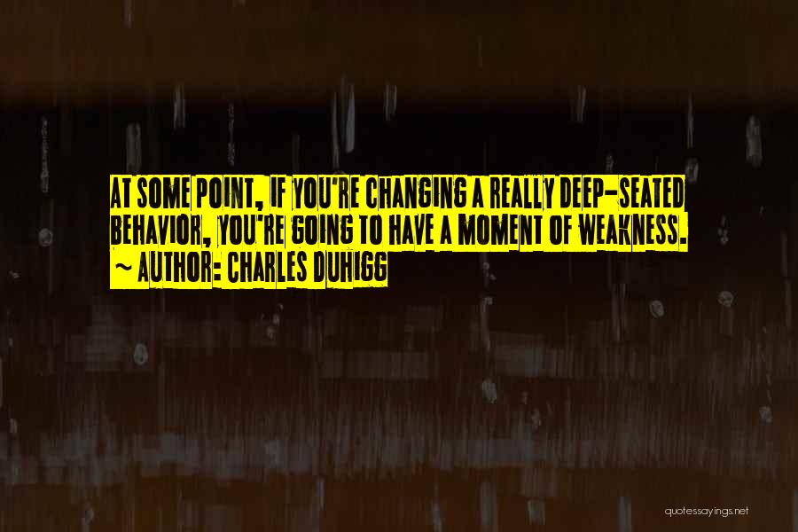 Charles Duhigg Quotes: At Some Point, If You're Changing A Really Deep-seated Behavior, You're Going To Have A Moment Of Weakness.